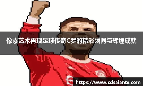 像素艺术再现足球传奇C罗的精彩瞬间与辉煌成就
