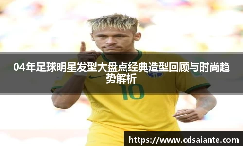 04年足球明星发型大盘点经典造型回顾与时尚趋势解析